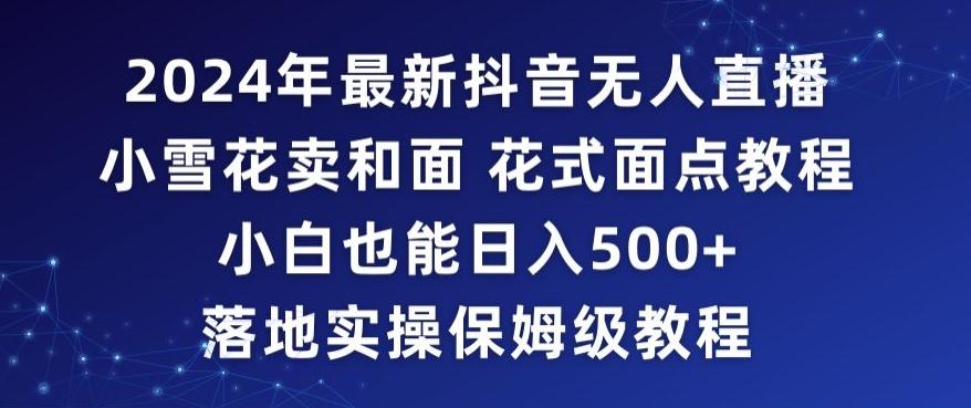 2024年抖音最新无人直播小雪花卖和面、花式面点教程小白也能日入500+落地实操保姆级教程【揭秘】-观棋网创