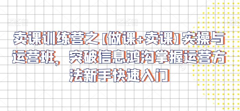 卖课训练营之【做课+卖课】实操与运营班，突破信息鸿沟掌握运营方法新手快速入门-观棋网创