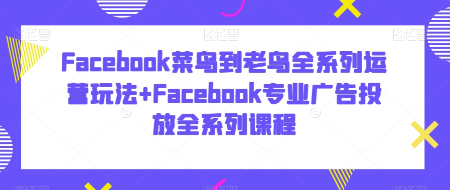 Facebook菜鸟到老鸟全系列运营玩法+Facebook专业广告投放全系列课程-观棋网创