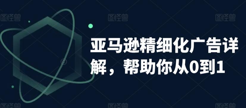 亚马逊精细化广告详解，帮助你从0到1，自动广告权重解读、手动广告打法详解-观棋网创