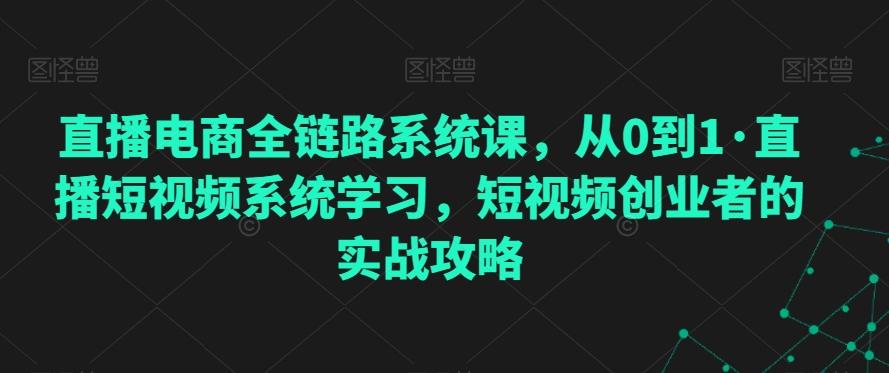 直播电商全链路系统课，从0到1·直播短视频系统学习，短视频创业者的实战攻略-观棋网创