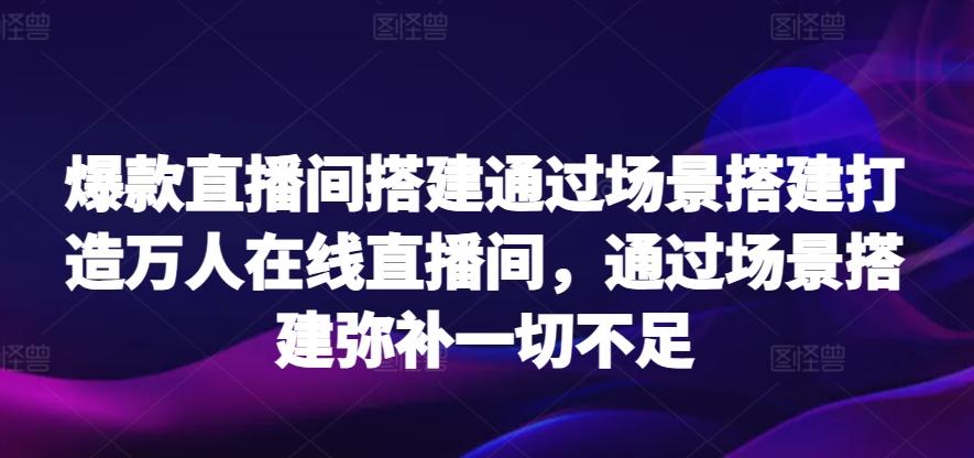 爆款直播间搭建通过场景搭建打造万人在线直播间，通过场景搭建弥补一切不足-观棋网创