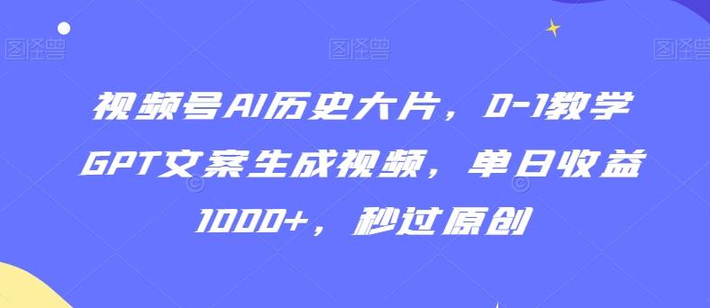 视频号AI历史大片，0-1教学GPT文案生成视频，单日收益1000+，秒过原创【揭秘】-观棋网创
