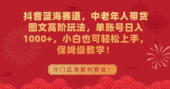 抖音蓝海赛道，中老年人带货图文高阶玩法，单账号日入1000+，小白也可轻松上手，保姆级教学【揭秘】-观棋网创