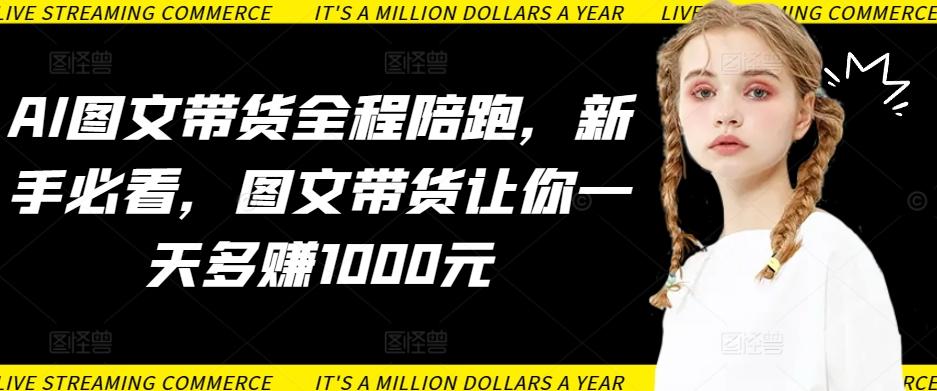 AI图文带货全程陪跑，新手必看，图文带货让你一天多赚1000元-观棋网创