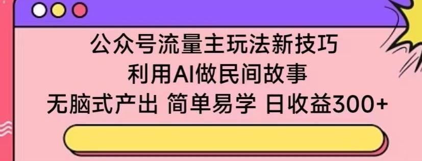 公众号流量主玩法新技巧，利用AI做民间故事 ，无脑式产出，简单易学，日收益300+【揭秘】-观棋网创