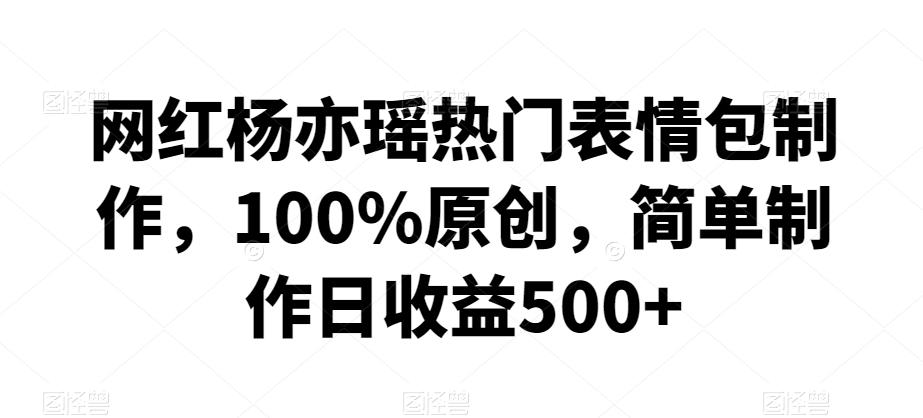 网红杨亦瑶热门表情包制作，100%原创，简单制作日收益500+【揭秘】-观棋网创