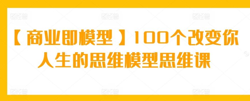 【商业即模型】100个改变你人生的思维模型思维课-观棋网创