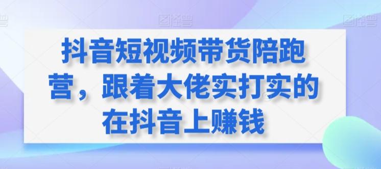 抖音短视频带货陪跑营，跟着大佬实打实的在抖音上赚钱-观棋网创