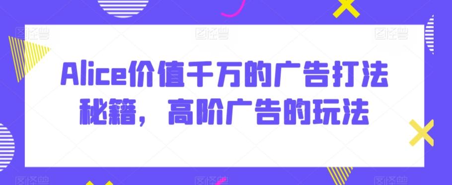 Alice价值千万的广告打法秘籍，高阶广告的玩法-观棋网创