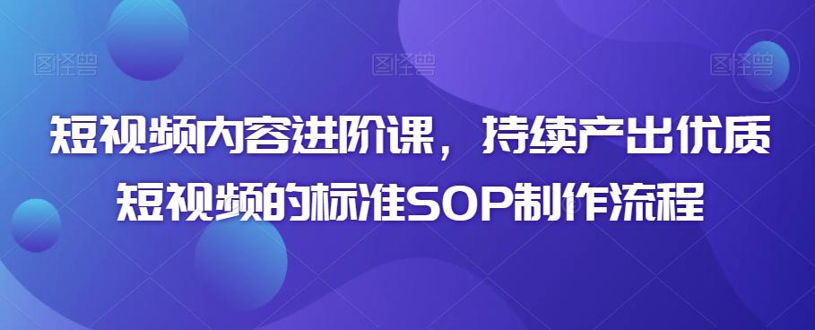 短视频内容进阶课，持续产出优质短视频的标准SOP制作流程-观棋网创