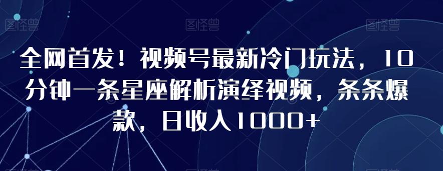 全网首发！视频号最新冷门玩法，10分钟一条星座解析演绎视频，条条爆款，日收入1000+【揭秘】-观棋网创