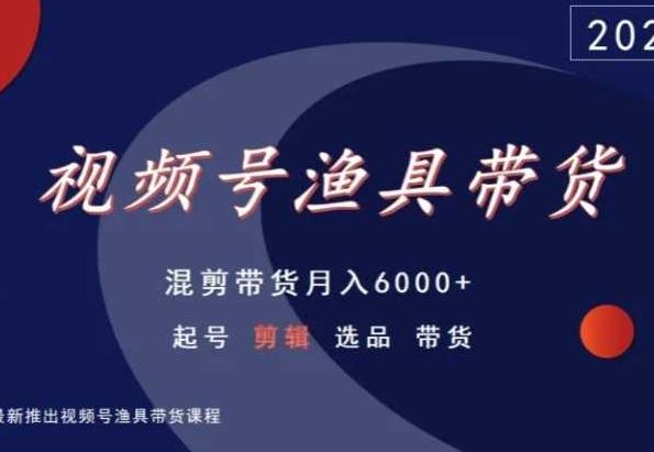 视频号渔具带货，混剪带货月入6000+，起号剪辑选品带货-观棋网创