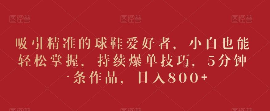 吸引精准的球鞋爱好者，小白也能轻松掌握，持续爆单技巧，5分钟一条作品，日入800+【揭秘】-观棋网创
