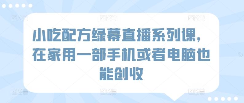 小吃配方绿幕直播系列课，在家用一部手机或者电脑也能创收-观棋网创
