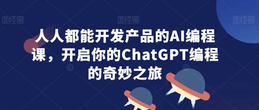 人人都能开发产品的AI编程课，开启你的ChatGPT编程的奇妙之旅-观棋网创