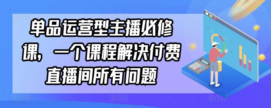单品运营型主播必修课，一个课程解决付费直播间所有问题-观棋网创