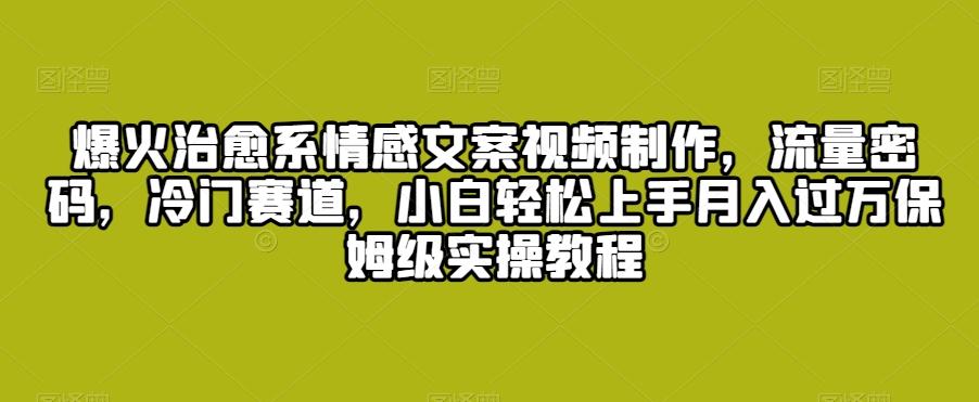 爆火治愈系情感文案视频制作，流量密码，冷门赛道，小白轻松上手月入过万保姆级实操教程【揭秘】-观棋网创
