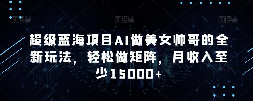 超级蓝海项目AI做美女帅哥的全新玩法，轻松做矩阵，月收入至少15000+【揭秘】-观棋网创