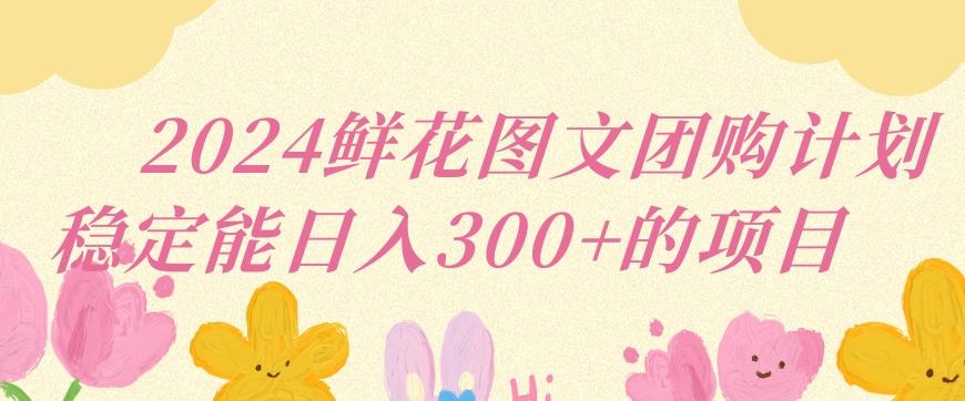 2024鲜花图文团购计划小白能稳定每日收入三位数的项目【揭秘】-观棋网创