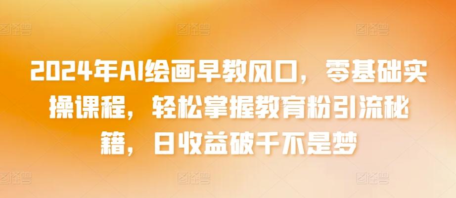 2024年AI绘画早教风口，零基础实操课程，轻松掌握教育粉引流秘籍，日收益破千不是梦【揭秘】-观棋网创