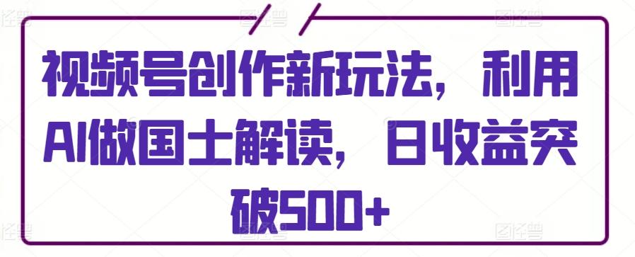 视频号创作新玩法，利用AI做国士解读，日收益突破500+【揭秘】-观棋网创