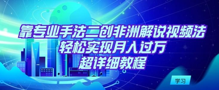 靠专业手法二创非洲解说视频玩法，轻松实现月入过万，超详细教程【揭秘】-观棋网创