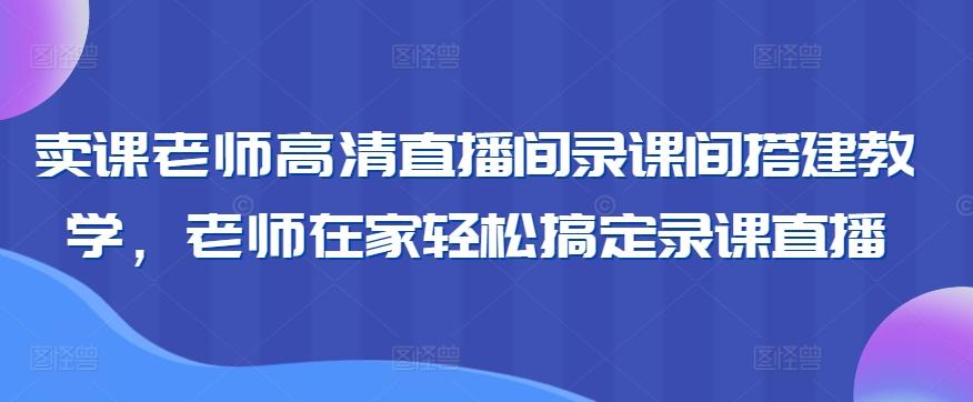 卖课老师高清直播间录课间搭建教学，老师在家轻松搞定录课直播-观棋网创