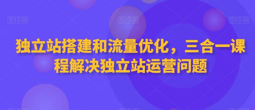 独立站搭建和流量优化，三合一课程解决独立站运营问题-观棋网创