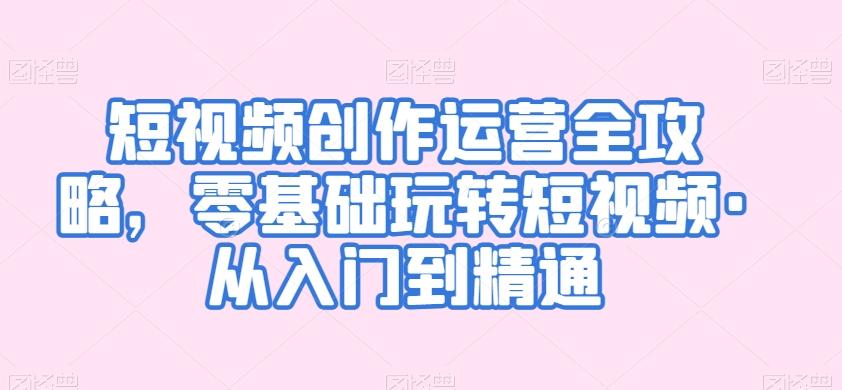 短视频创作运营全攻略，零基础玩转短视频·从入门到精通-观棋网创