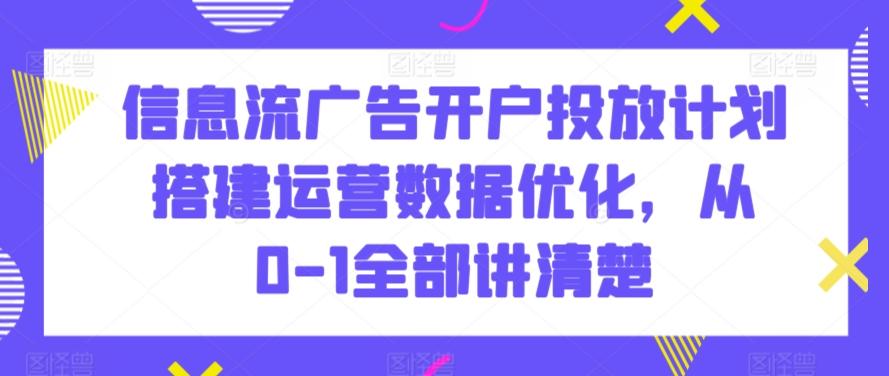 信息流广告开户投放计划搭建运营数据优化，从0-1全部讲清楚-观棋网创