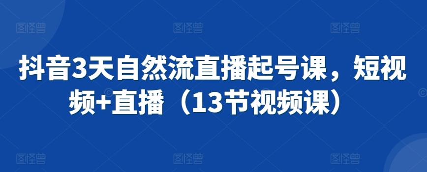 抖音3天自然流直播起号课，短视频+直播(13节视频课)-观棋网创