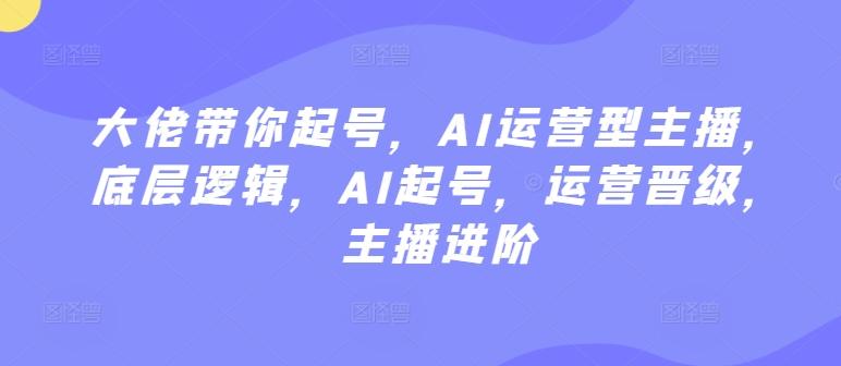 大佬带你起号，AI运营型主播，底层逻辑，AI起号，运营晋级，主播进阶-观棋网创