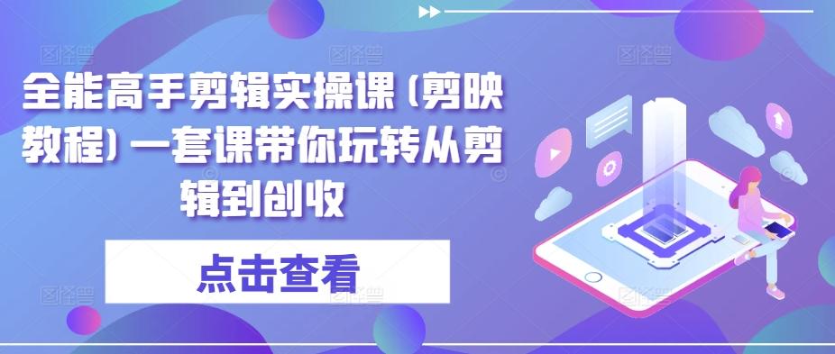 全能高手剪辑实操课(剪映教程)一套课带你玩转从剪辑到创收-观棋网创