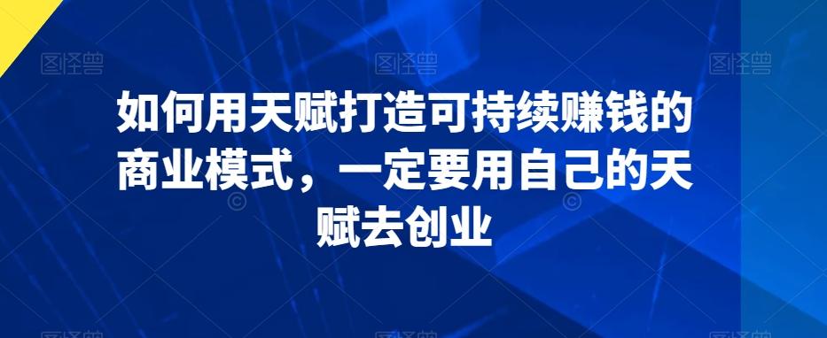 如何用天赋打造可持续赚钱的商业模式，一定要用自己的天赋去创业-观棋网创