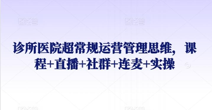 诊所医院超常规运营管理思维，课程+直播+社群+连麦+实操-观棋网创