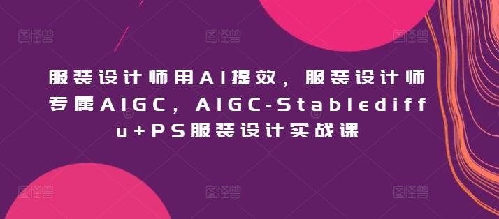 服装设计师用AI提效，服装设计师专属AIGC，AIGC-Stablediffu+PS服装设计实战课-观棋网创