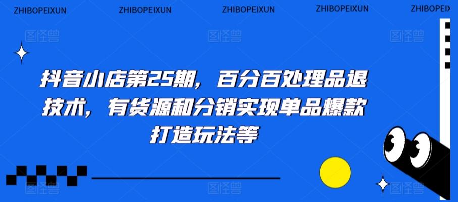抖音小店第25期，百分百处理品退技术，有货源和分销实现单品爆款打造玩法等-观棋网创