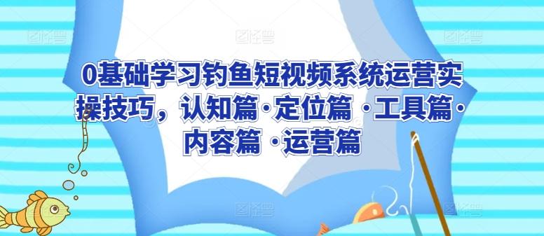 0基础学习钓鱼短视频系统运营实操技巧，认知篇·定位篇 ·工具篇·内容篇 ·运营篇-观棋网创