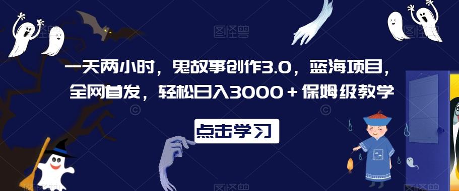 一天两小时，鬼故事创作3.0，蓝海项目，全网首发，轻松日入3000＋保姆级教学【揭秘】-观棋网创