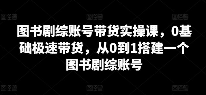图书剧综账号带货实操课，0基础极速带货，从0到1搭建一个图书剧综账号-观棋网创