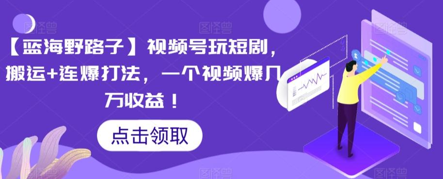 【蓝海野路子】视频号玩短剧，搬运+连爆打法，一个视频爆几万收益【揭秘】-观棋网创