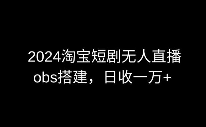 2024最新淘宝短剧无人直播，obs多窗口搭建，日收6000+【揭秘】-观棋网创