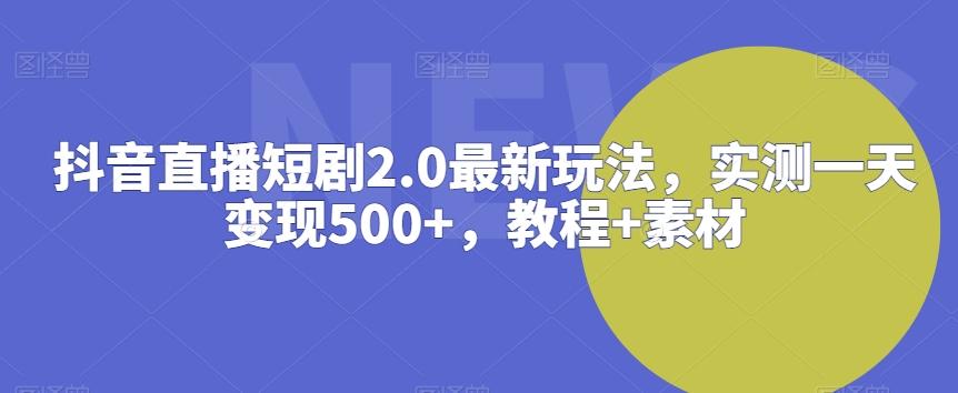 抖音直播短剧2.0最新玩法，实测一天变现500+，教程+素材【揭秘】-观棋网创
