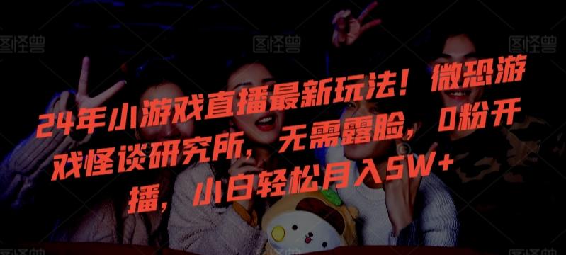 24年小游戏直播最新玩法！微恐游戏怪谈研究所，无需露脸，0粉开播，小白轻松月入5W+【揭秘】-观棋网创