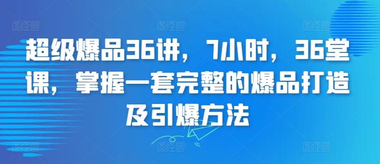 超级爆品36讲，7小时，36堂课，掌握一套完整的爆品打造及引爆方法-观棋网创