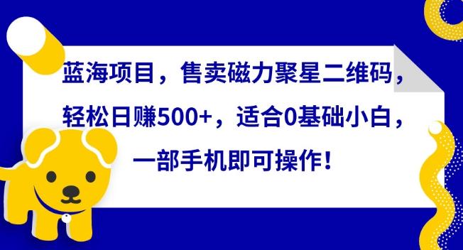 蓝海项目，售卖磁力聚星二维码，轻松日赚500+，适合0基础小白，一部手机即可操作【揭秘】-观棋网创