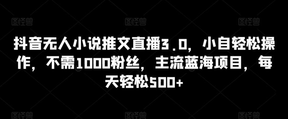 抖音无人小说推文直播3.0，小自轻松操作，不需1000粉丝，主流蓝海项目，每天轻松500+【揭秘】-观棋网创