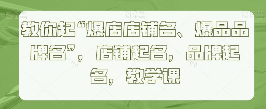 教你起“爆店店铺名、爆品品牌名”，店铺起名，品牌起名，教学课-观棋网创