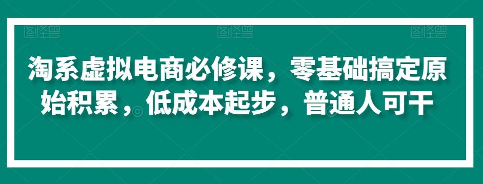 淘系虚拟电商必修课，零基础搞定原始积累，低成本起步，普通人可干-观棋网创